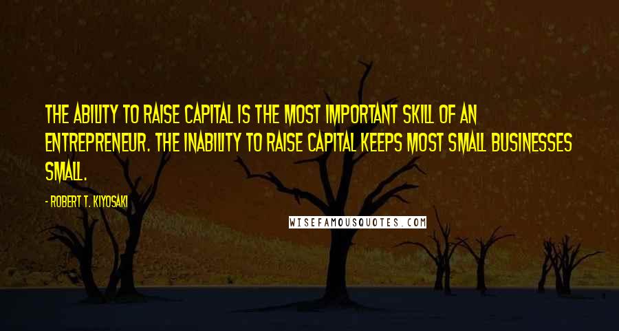 Robert T. Kiyosaki Quotes: The ability to raise capital is the most important skill of an entrepreneur. The inability to raise capital keeps most small businesses small.