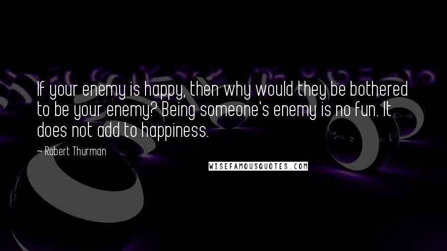 Robert Thurman Quotes: If your enemy is happy, then why would they be bothered to be your enemy? Being someone's enemy is no fun. It does not add to happiness.