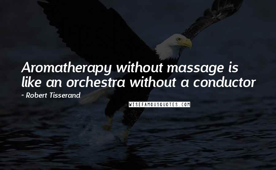 Robert Tisserand Quotes: Aromatherapy without massage is like an orchestra without a conductor