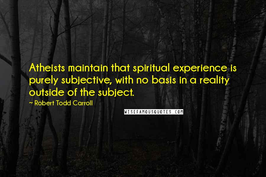 Robert Todd Carroll Quotes: Atheists maintain that spiritual experience is purely subjective, with no basis in a reality outside of the subject.