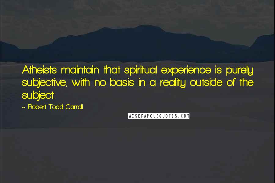 Robert Todd Carroll Quotes: Atheists maintain that spiritual experience is purely subjective, with no basis in a reality outside of the subject.