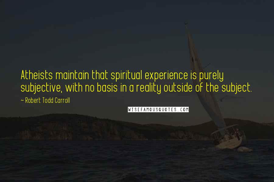 Robert Todd Carroll Quotes: Atheists maintain that spiritual experience is purely subjective, with no basis in a reality outside of the subject.