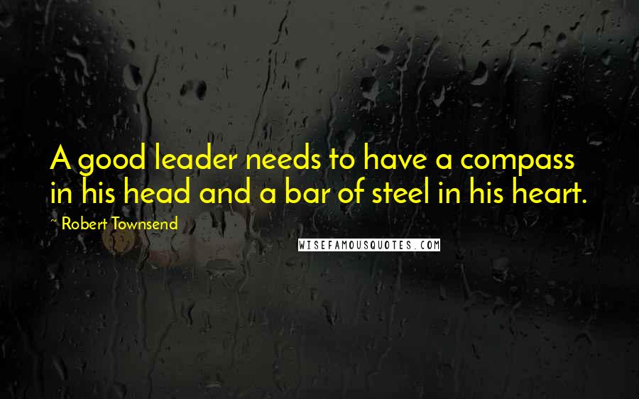 Robert Townsend Quotes: A good leader needs to have a compass in his head and a bar of steel in his heart.