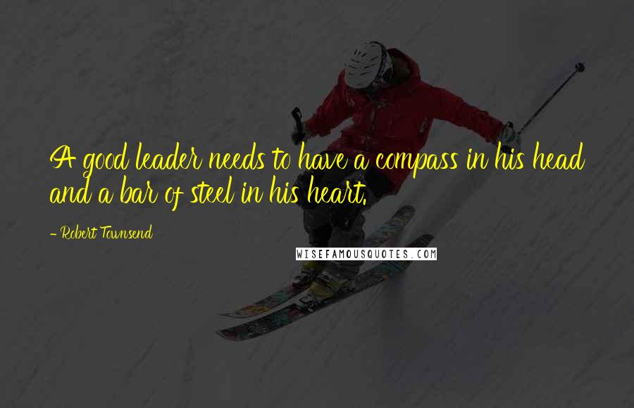 Robert Townsend Quotes: A good leader needs to have a compass in his head and a bar of steel in his heart.