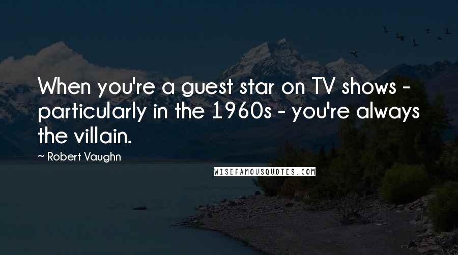 Robert Vaughn Quotes: When you're a guest star on TV shows - particularly in the 1960s - you're always the villain.