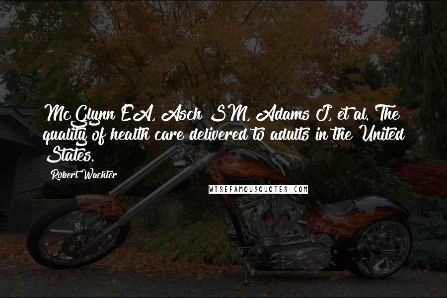 Robert Wachter Quotes: McGlynn EA, Asch SM, Adams J, et al. The quality of health care delivered to adults in the United States.