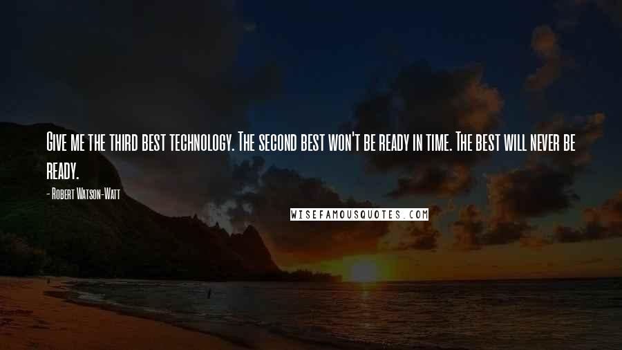 Robert Watson-Watt Quotes: Give me the third best technology. The second best won't be ready in time. The best will never be ready.