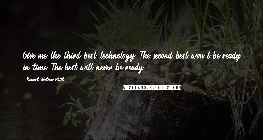 Robert Watson-Watt Quotes: Give me the third best technology. The second best won't be ready in time. The best will never be ready.