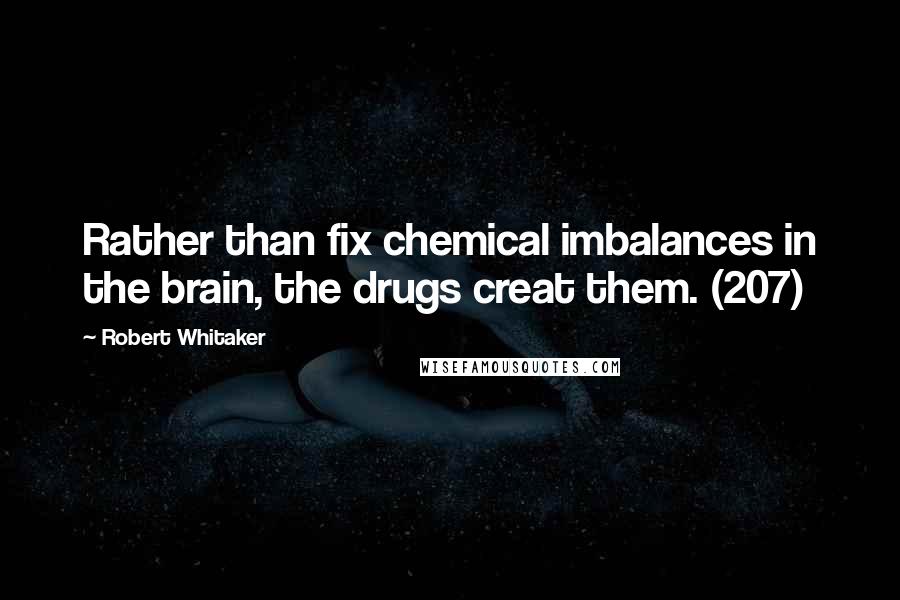 Robert Whitaker Quotes: Rather than fix chemical imbalances in the brain, the drugs creat them. (207)