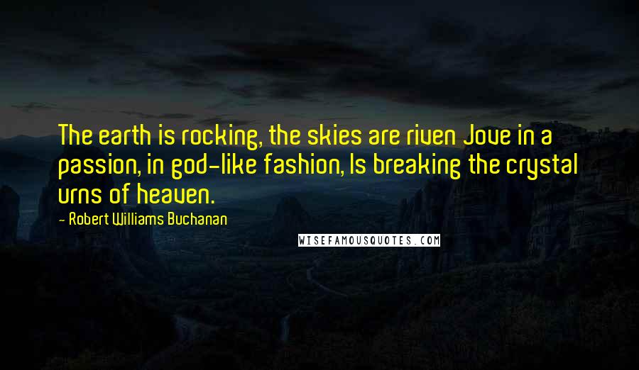 Robert Williams Buchanan Quotes: The earth is rocking, the skies are riven Jove in a passion, in god-like fashion, Is breaking the crystal urns of heaven.