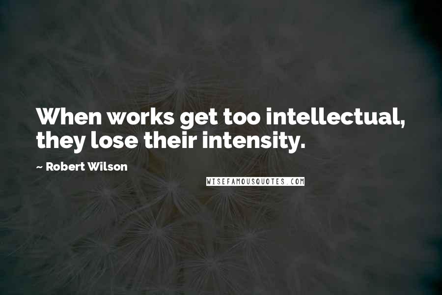 Robert Wilson Quotes: When works get too intellectual, they lose their intensity.