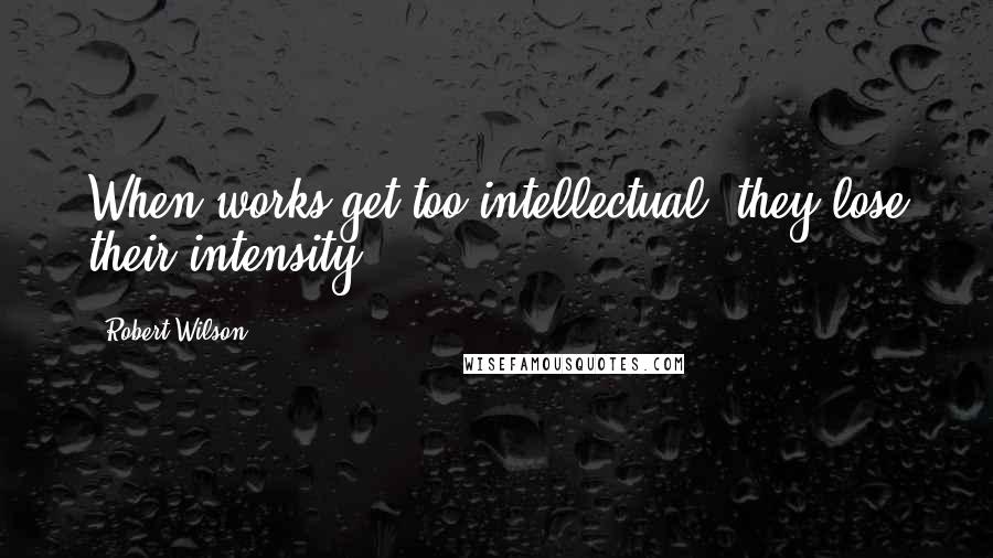 Robert Wilson Quotes: When works get too intellectual, they lose their intensity.