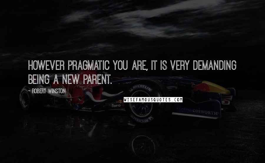 Robert Winston Quotes: However pragmatic you are, it is very demanding being a new parent.