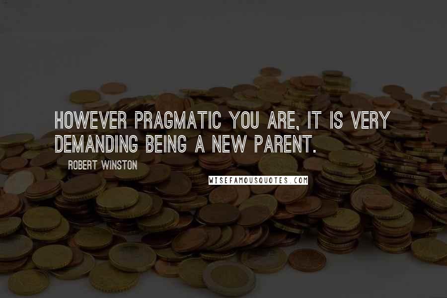 Robert Winston Quotes: However pragmatic you are, it is very demanding being a new parent.