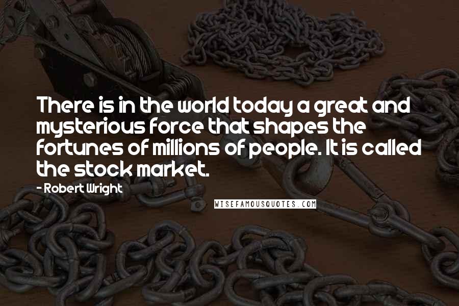 Robert Wright Quotes: There is in the world today a great and mysterious force that shapes the fortunes of millions of people. It is called the stock market.