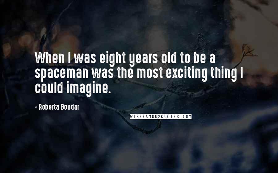 Roberta Bondar Quotes: When I was eight years old to be a spaceman was the most exciting thing I could imagine.