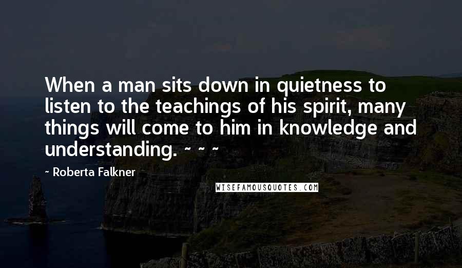 Roberta Falkner Quotes: When a man sits down in quietness to listen to the teachings of his spirit, many things will come to him in knowledge and understanding. ~ ~ ~