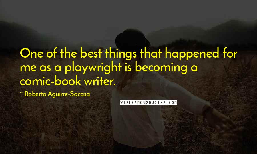 Roberto Aguirre-Sacasa Quotes: One of the best things that happened for me as a playwright is becoming a comic-book writer.