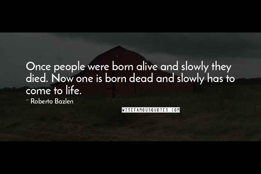 Roberto Bazlen Quotes: Once people were born alive and slowly they died. Now one is born dead and slowly has to come to life.