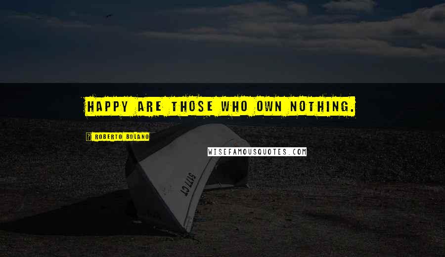 Roberto Bolano Quotes: Happy are those who own nothing.