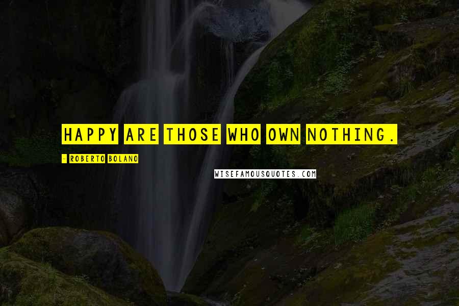 Roberto Bolano Quotes: Happy are those who own nothing.