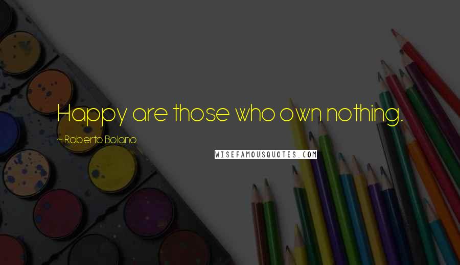 Roberto Bolano Quotes: Happy are those who own nothing.