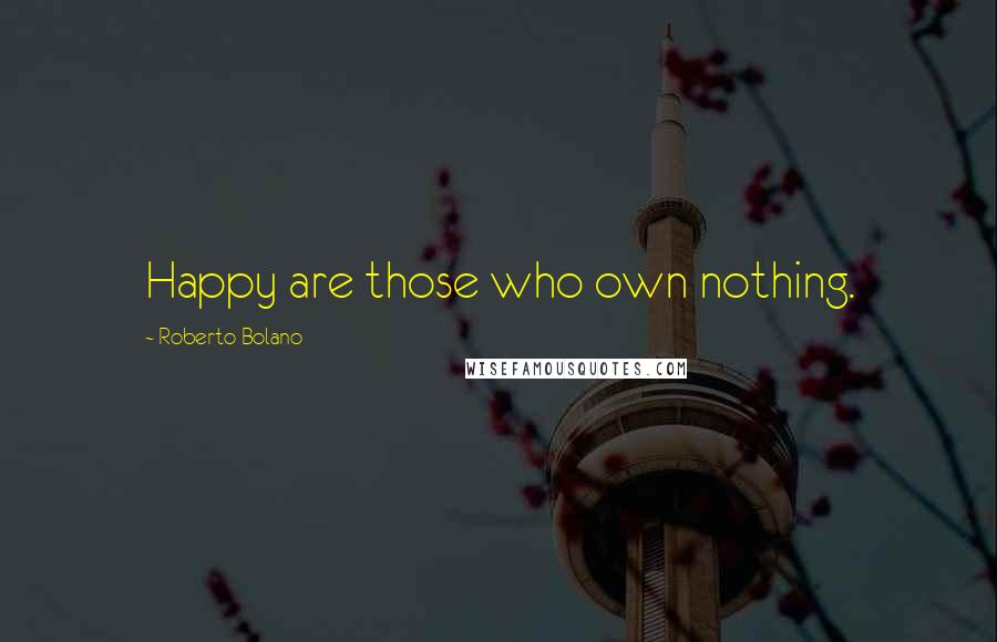 Roberto Bolano Quotes: Happy are those who own nothing.