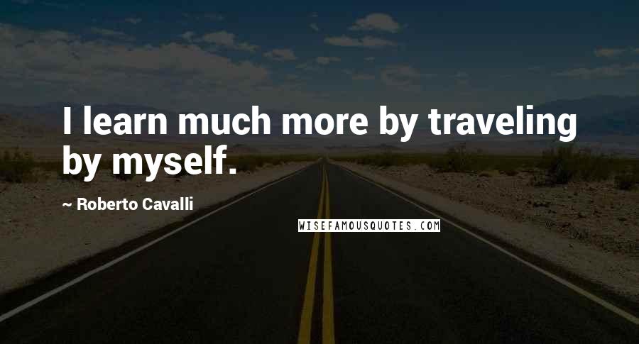 Roberto Cavalli Quotes: I learn much more by traveling by myself.