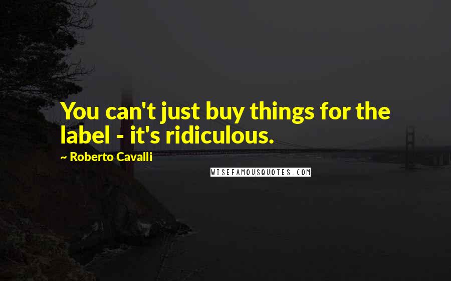 Roberto Cavalli Quotes: You can't just buy things for the label - it's ridiculous.