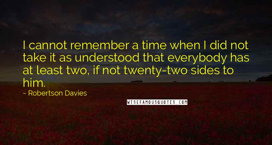 Robertson Davies Quotes: I cannot remember a time when I did not take it as understood that everybody has at least two, if not twenty-two sides to him.