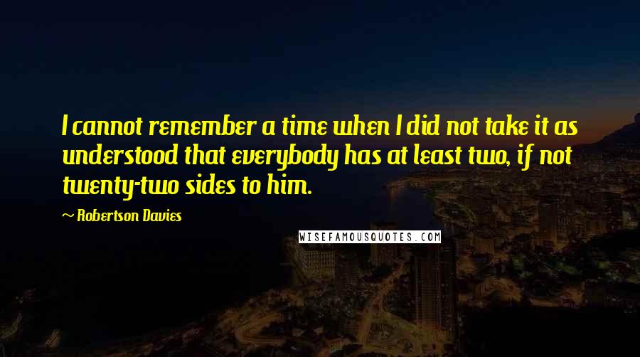 Robertson Davies Quotes: I cannot remember a time when I did not take it as understood that everybody has at least two, if not twenty-two sides to him.