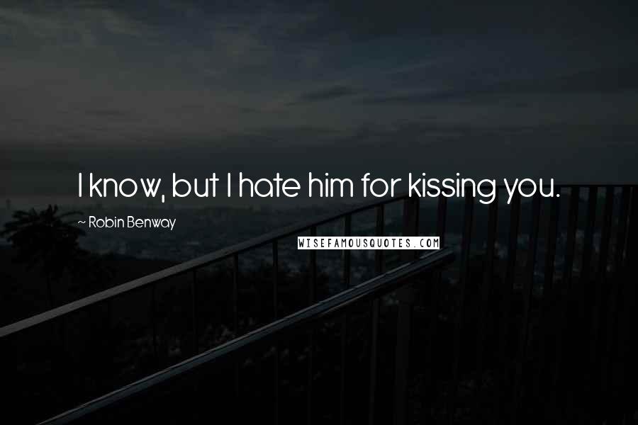 Robin Benway Quotes: I know, but I hate him for kissing you.