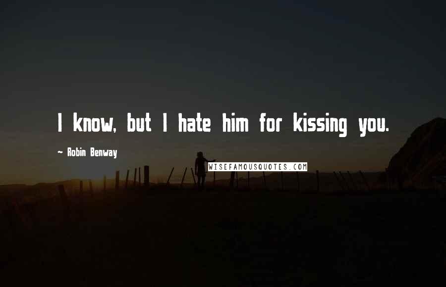 Robin Benway Quotes: I know, but I hate him for kissing you.