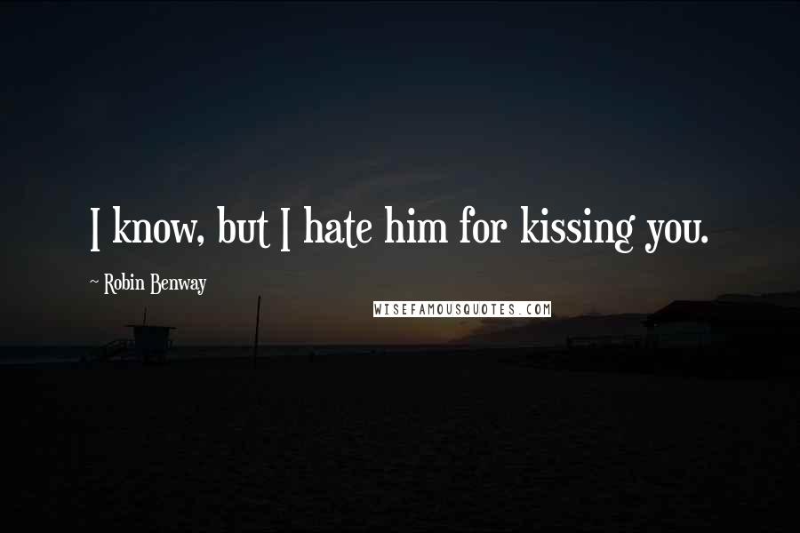 Robin Benway Quotes: I know, but I hate him for kissing you.