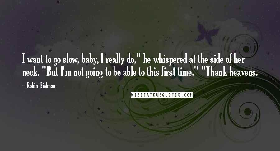 Robin Bielman Quotes: I want to go slow, baby, I really do," he whispered at the side of her neck. "But I'm not going to be able to this first time." "Thank heavens.