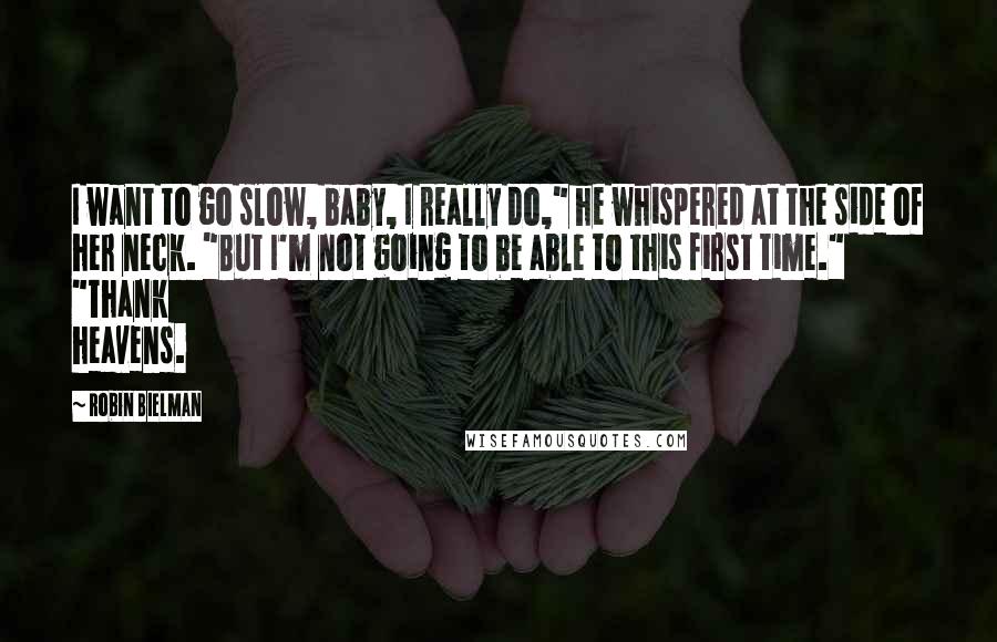 Robin Bielman Quotes: I want to go slow, baby, I really do," he whispered at the side of her neck. "But I'm not going to be able to this first time." "Thank heavens.