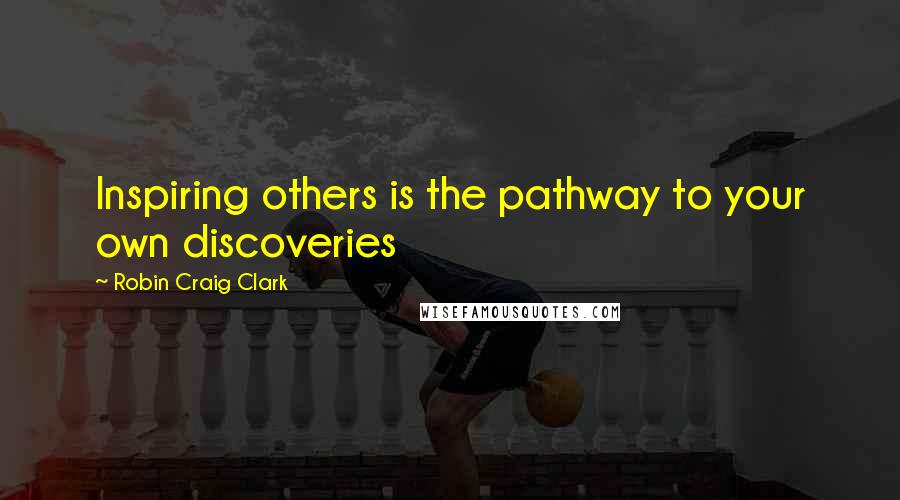 Robin Craig Clark Quotes: Inspiring others is the pathway to your own discoveries