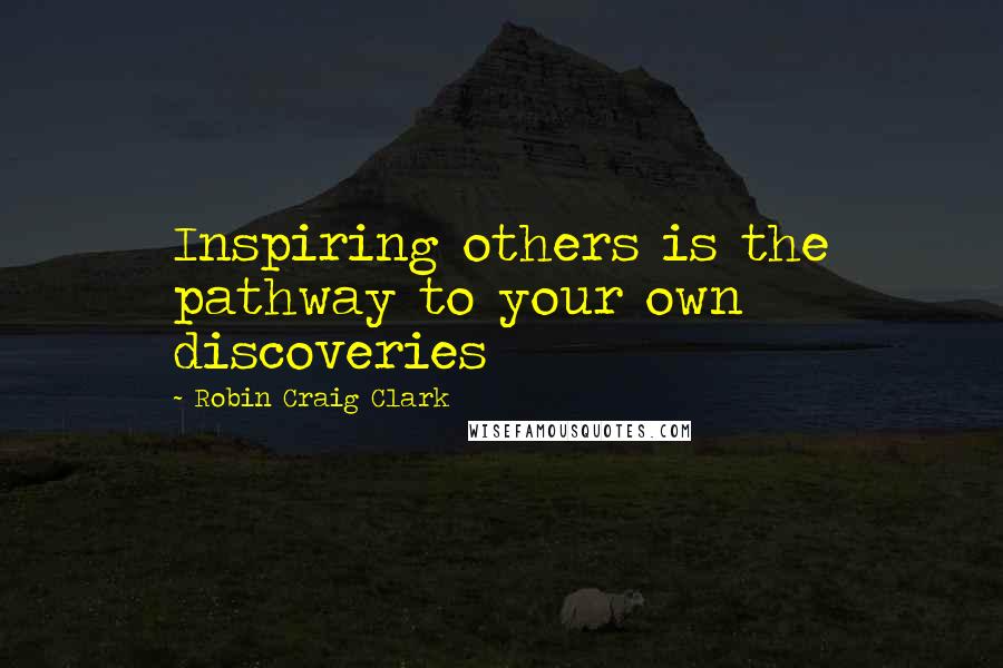 Robin Craig Clark Quotes: Inspiring others is the pathway to your own discoveries