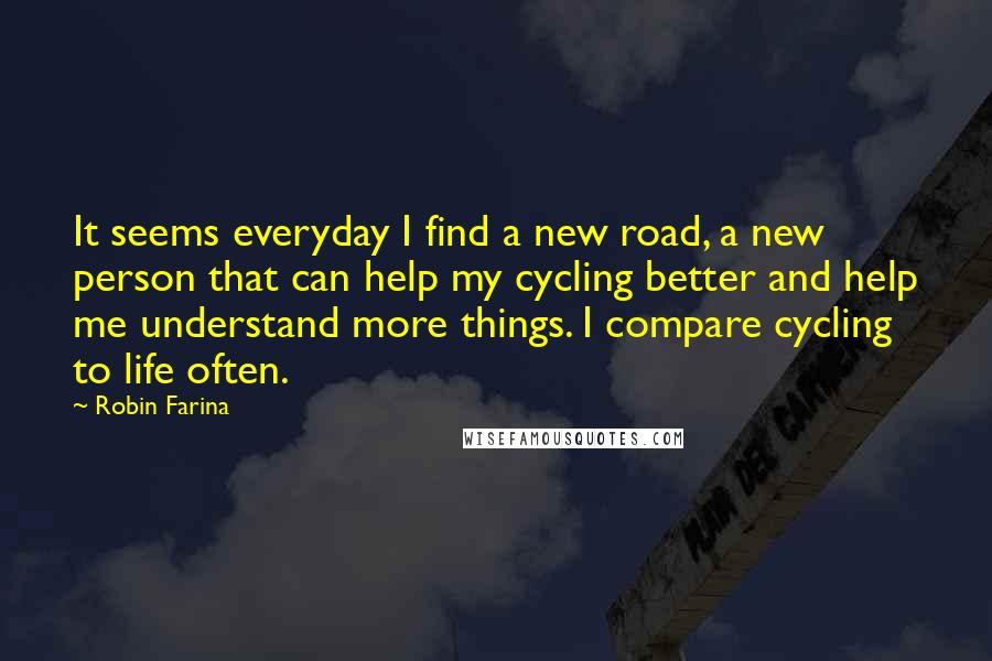 Robin Farina Quotes: It seems everyday I find a new road, a new person that can help my cycling better and help me understand more things. I compare cycling to life often.