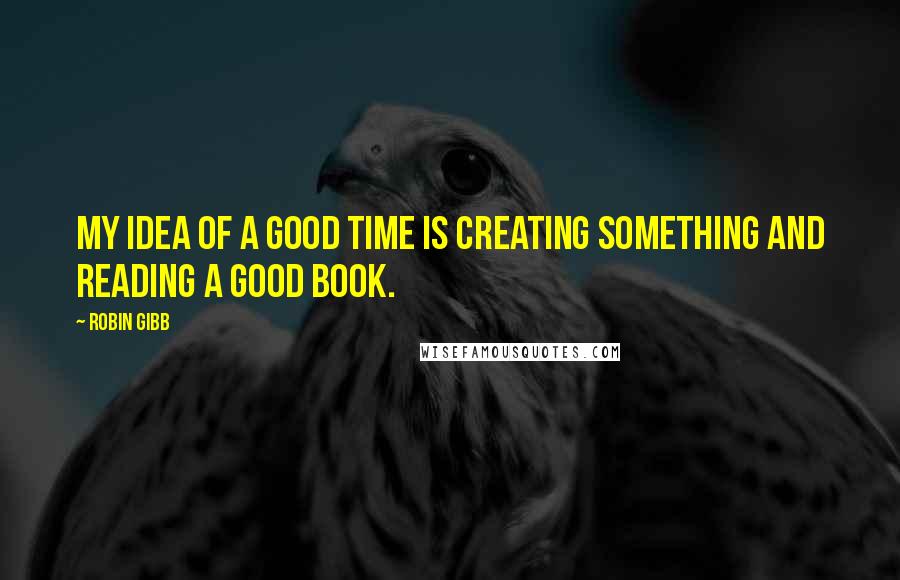 Robin Gibb Quotes: My idea of a good time is creating something and reading a good book.