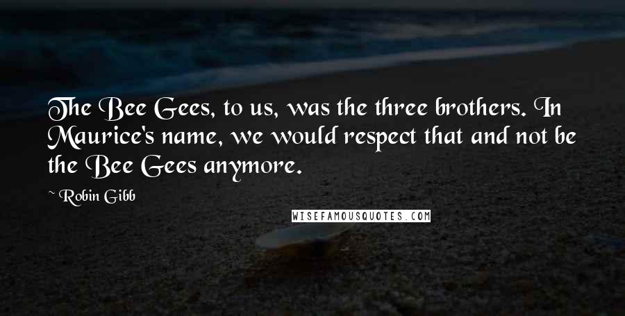 Robin Gibb Quotes: The Bee Gees, to us, was the three brothers. In Maurice's name, we would respect that and not be the Bee Gees anymore.