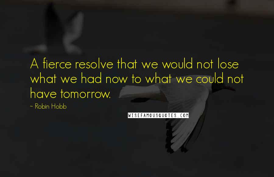 Robin Hobb Quotes: A fierce resolve that we would not lose what we had now to what we could not have tomorrow.