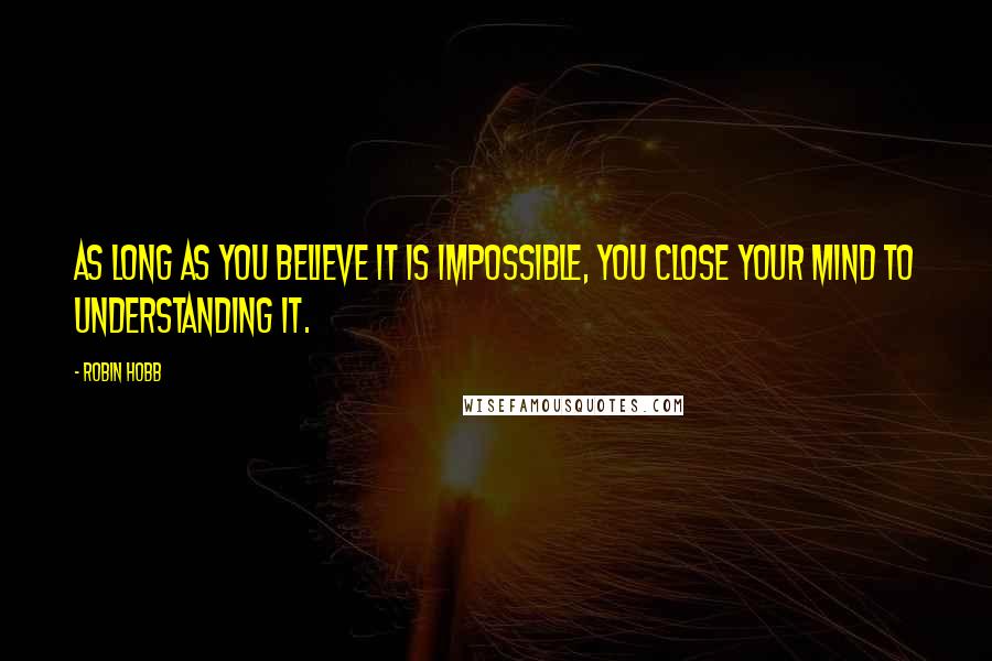 Robin Hobb Quotes: As long as you believe it is impossible, you close your mind to understanding it.