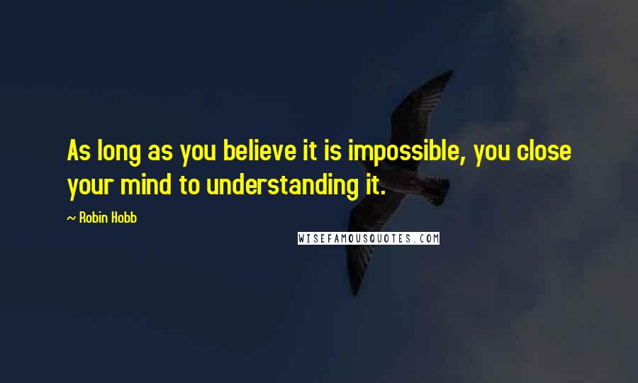 Robin Hobb Quotes: As long as you believe it is impossible, you close your mind to understanding it.