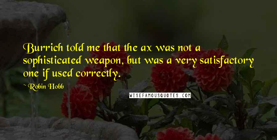 Robin Hobb Quotes: Burrich told me that the ax was not a sophisticated weapon, but was a very satisfactory one if used correctly.