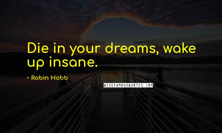 Robin Hobb Quotes: Die in your dreams, wake up insane.