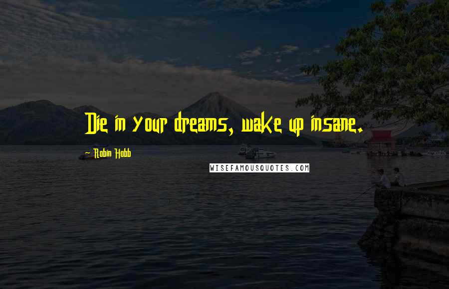 Robin Hobb Quotes: Die in your dreams, wake up insane.