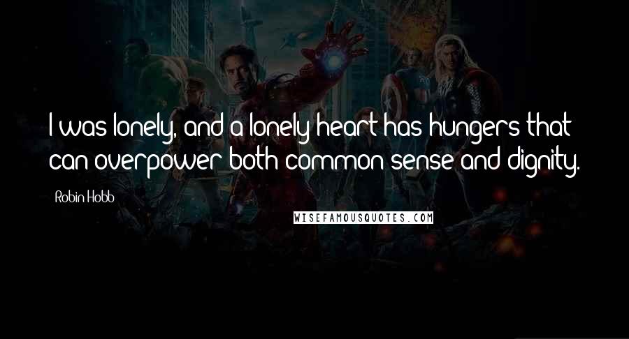 Robin Hobb Quotes: I was lonely, and a lonely heart has hungers that can overpower both common sense and dignity.