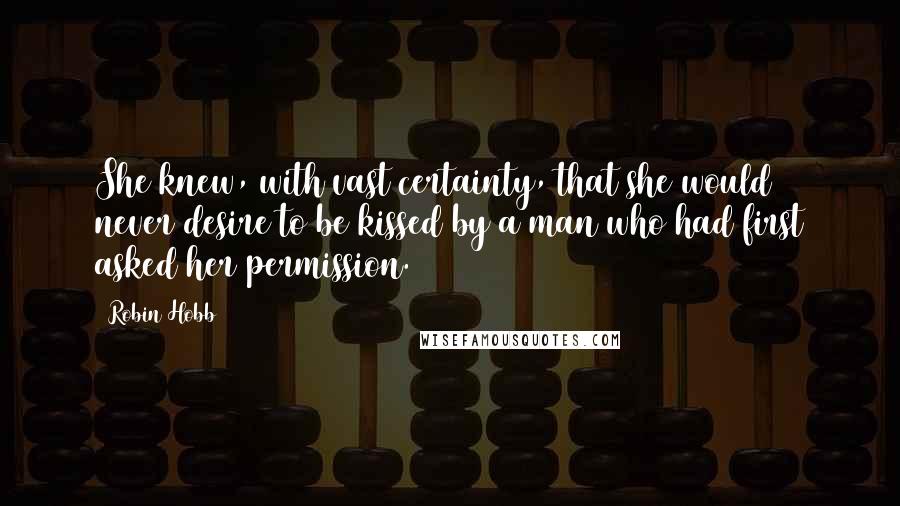 Robin Hobb Quotes: She knew, with vast certainty, that she would never desire to be kissed by a man who had first asked her permission.