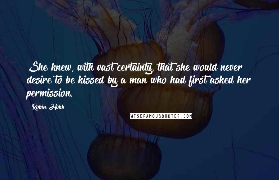 Robin Hobb Quotes: She knew, with vast certainty, that she would never desire to be kissed by a man who had first asked her permission.